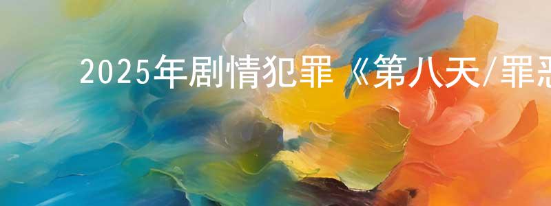 陈第明的动漫综艺大全,2025年剧情犯罪《第八天/罪恶第八天》BD中英双字迅雷下载_电影天堂